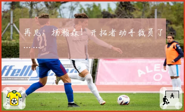 再见，杨瀚森！开拓者动手裁员了……