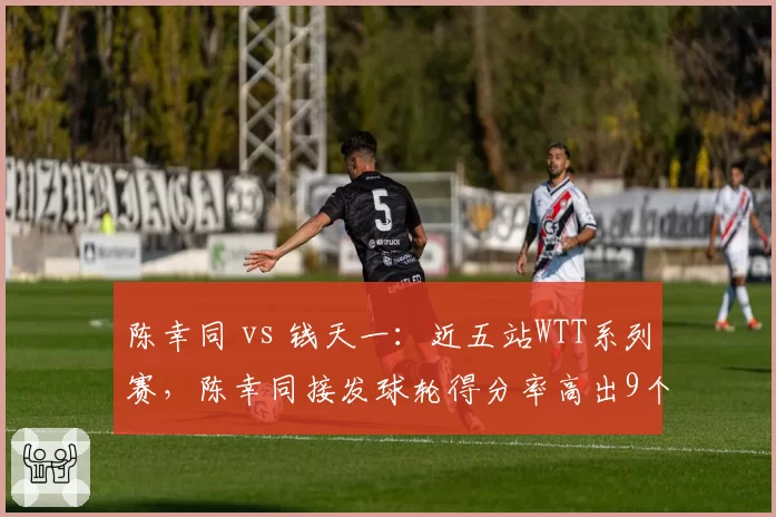 陈幸同 vs 钱天一：近五站WTT系列赛，陈幸同接发球轮得分率高出9个百分点
