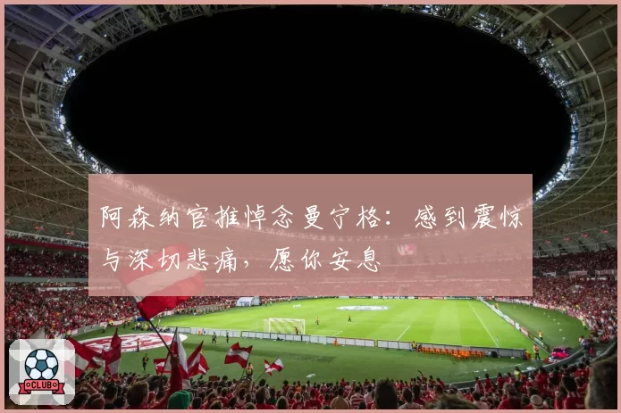 阿森纳官推悼念曼宁格：感到震惊与深切悲痛，愿你安息