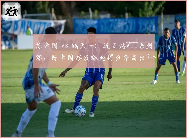 陈幸同 vs 钱天一：近五站WTT系列赛，陈幸同接发球轮得分率高出9个百分点