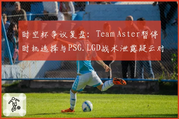 时空杯争议复盘：Team Aster暂停时机选择与PSG.LGD战术泄露疑云对比