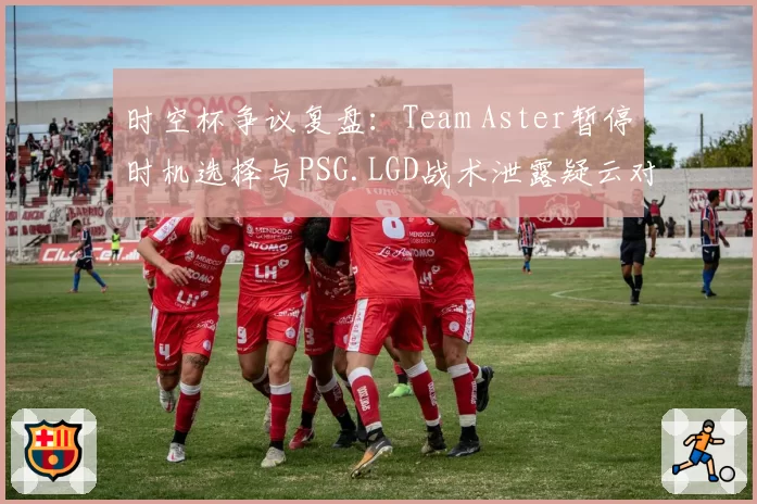 时空杯争议复盘：Team Aster暂停时机选择与PSG.LGD战术泄露疑云对比