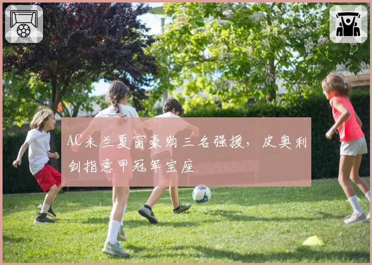 AC米兰夏窗豪购三名强援，皮奥利剑指意甲冠军宝座