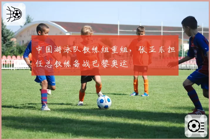 中国游泳队教练组重组，张亚东担任总教练备战巴黎奥运