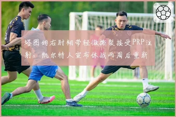 塔图姆右肘韧带轻微撕裂接受PRP注射,凯尔特人宣布休战两周后重新评估
