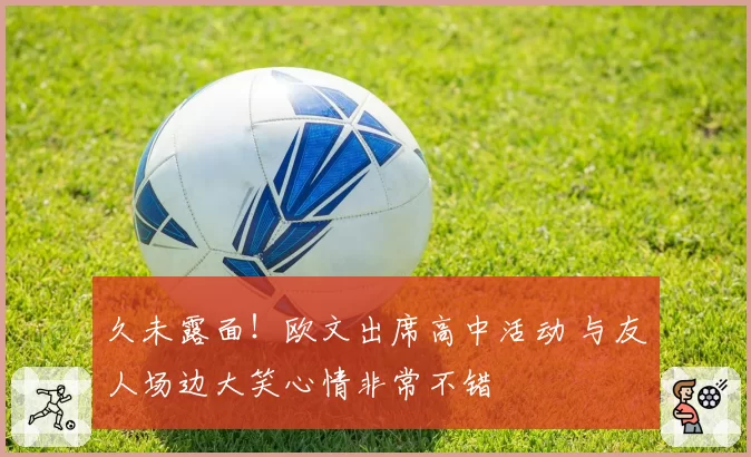 久未露面！欧文出席高中活动 与友人场边大笑心情非常不错