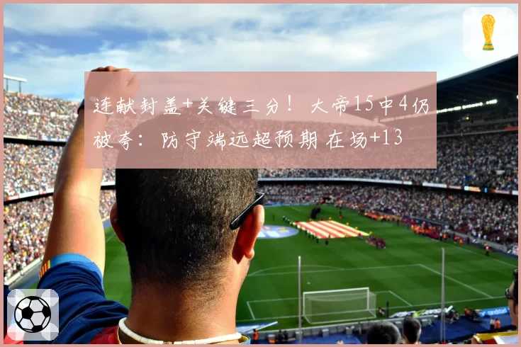 连献封盖+关键三分！大帝15中4仍被夸：防守端远超预期 在场+13