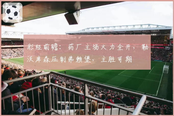 彩经前瞻：药厂主场火力全开，勒沃库森压制弗赖堡，主胜可期