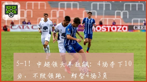 5-1！中超领头羊狂飙：4场夺下10分，不败领跑，郑智4场3负
