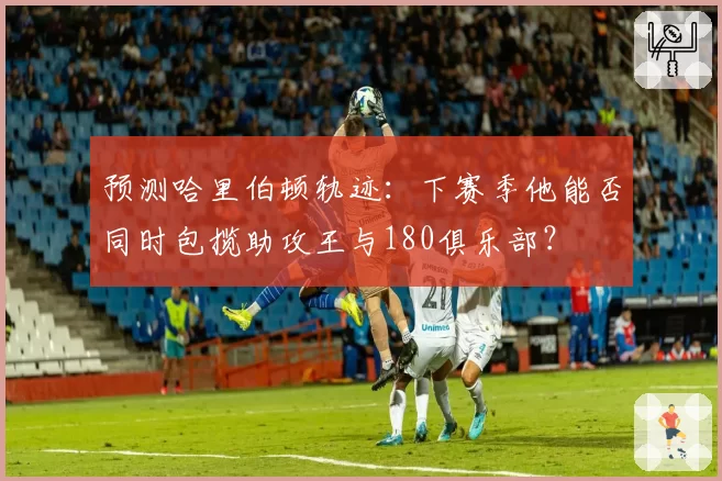 预测哈里伯顿轨迹：下赛季他能否同时包揽助攻王与180俱乐部？