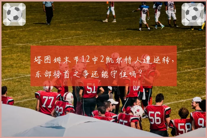 塔图姆末节12中2凯尔特人遭逆转，东部榜首之争还能守住吗？
