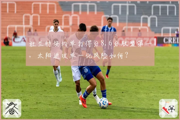 杜兰特场均单打得分8.6分联盟第一，太阳进攻单一化风险如何？