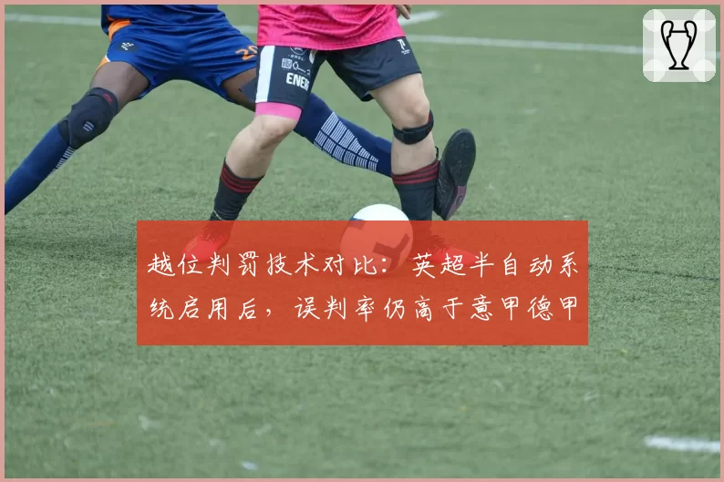 越位判罚技术对比：英超半自动系统启用后，误判率仍高于意甲德甲