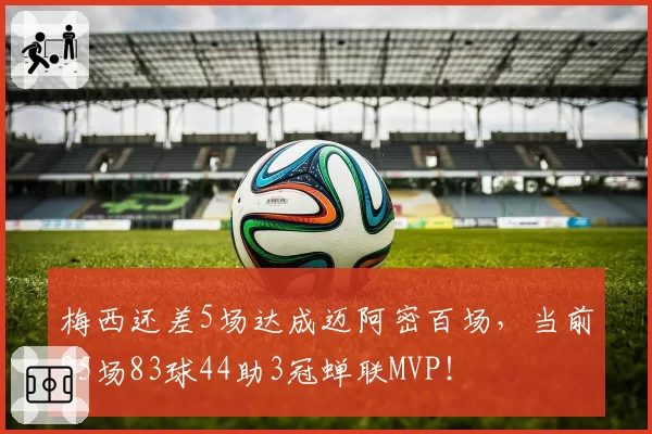 梅西还差5场达成迈阿密百场，当前95场83球44助3冠蝉联MVP！