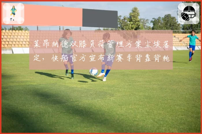 莱昂纳德双膝负荷管理方案尘埃落定，快船官方宣布新赛季背靠背轮休策略