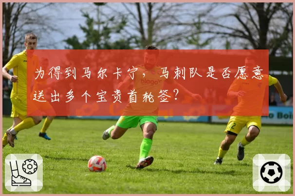 为得到马尔卡宁，马刺队是否愿意送出多个宝贵首轮签？