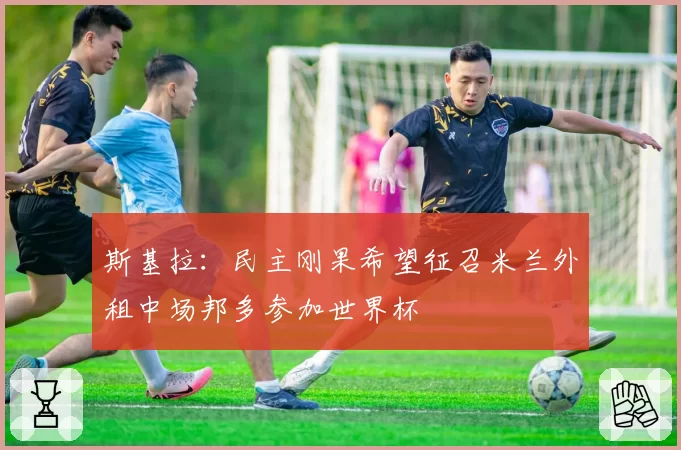 斯基拉：民主刚果希望征召米兰外租中场邦多参加世界杯