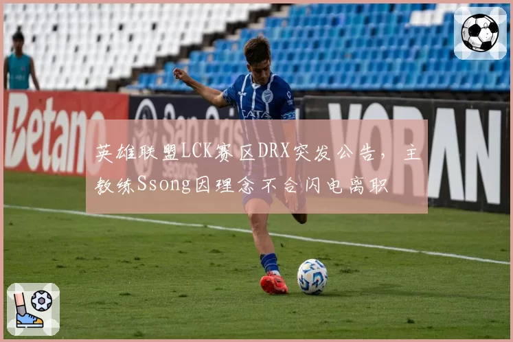 英雄联盟LCK赛区DRX突发公告，主教练Ssong因理念不合闪电离职