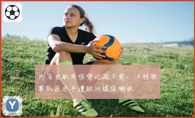 内马尔肌肉伤势迁延不愈，沙特联赛队医水平遭欧洲媒体嘲讽