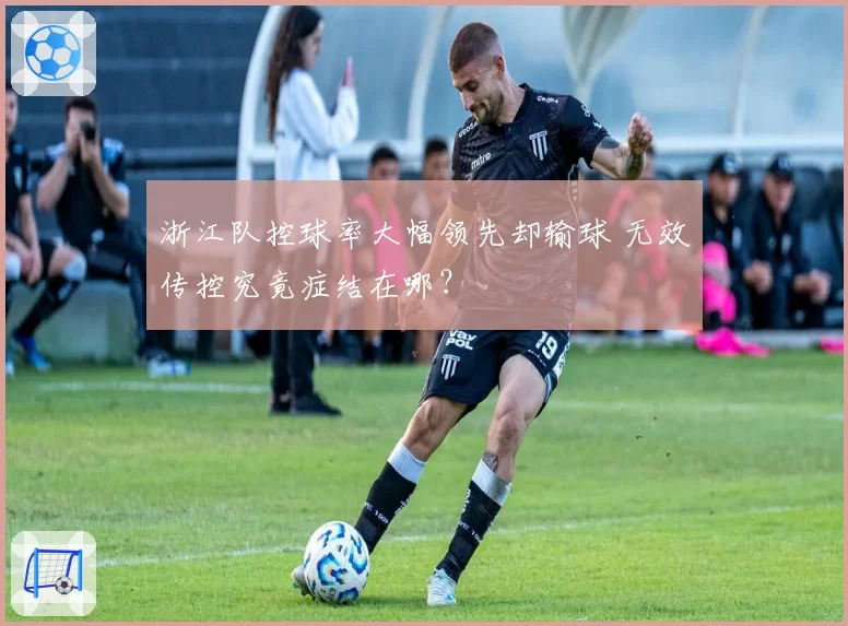 浙江队控球率大幅领先却输球 无效传控究竟症结在哪?