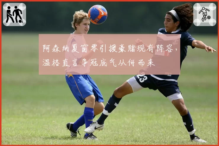 阿森纳夏窗零引援豪赌现有阵容,温格直言争冠底气从何而来