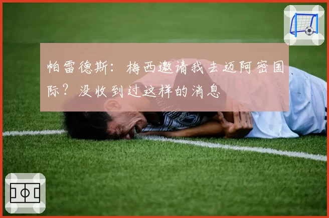 帕雷德斯:梅西邀请我去迈阿密国际?没收到过这样的消息