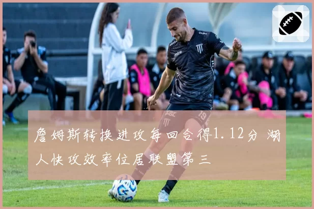詹姆斯转换进攻每回合得1.12分 湖人快攻效率位居联盟第三