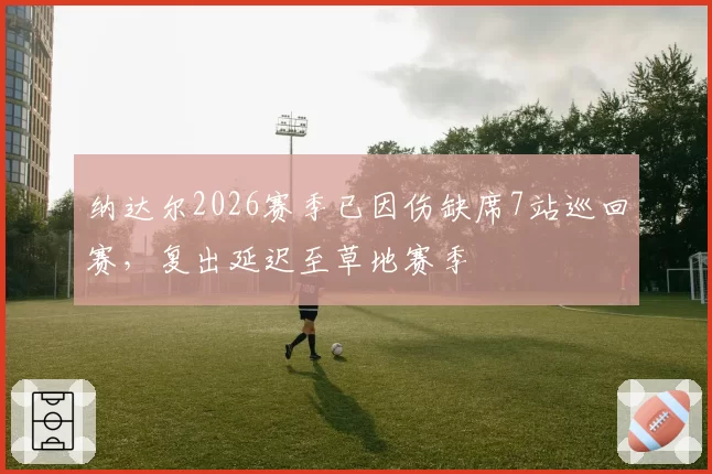 纳达尔2026赛季已因伤缺席7站巡回赛，复出延迟至草地赛季