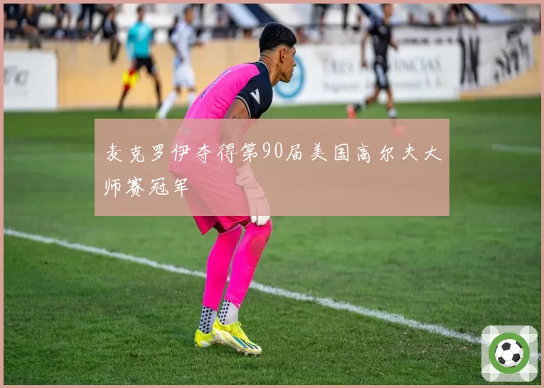 麦克罗伊夺得第90届美国高尔夫大师赛冠军