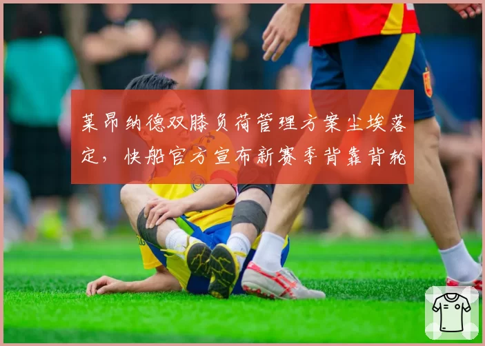 莱昂纳德双膝负荷管理方案尘埃落定,快船官方宣布新赛季背靠背轮休策略