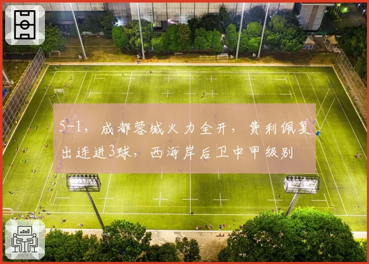 5-1，成都蓉城火力全开，费利佩复出连进3球，西海岸后卫中甲级别