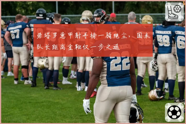 劳塔罗意甲射手榜一骑绝尘,国米队长距离金靴仅一步之遥