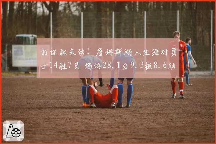 打你就来劲！詹姆斯湖人生涯对勇士14胜7负 场均28.1分9.3板8.6助