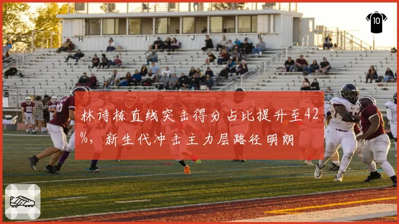 林诗栋直线突击得分占比提升至42%,新生代冲击主力层路径明朗
