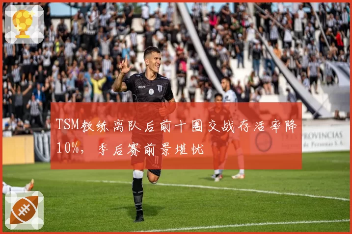 TSM教练离队后前十圈交战存活率降10%,季后赛前景堪忧