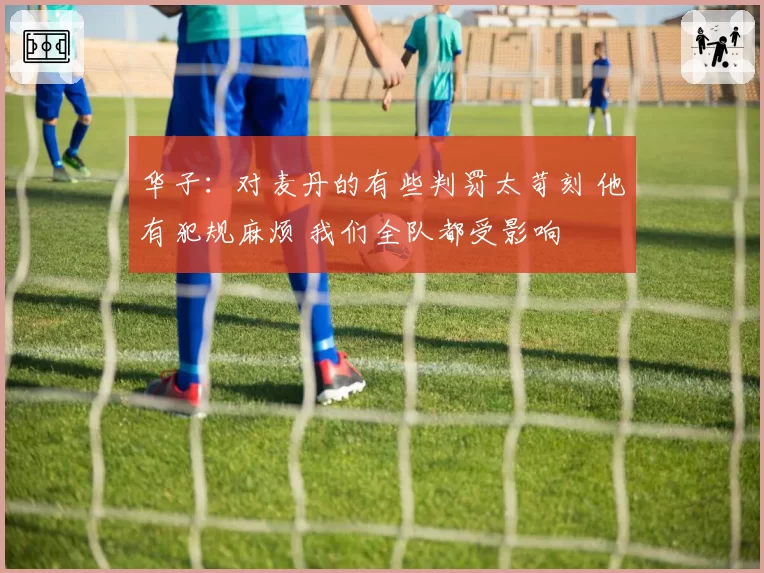 华子：对麦丹的有些判罚太苛刻 他有犯规麻烦 我们全队都受影响