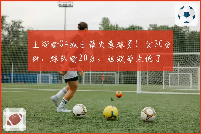 上海输G4揪出最失意球员！打30分钟，球队输20分，这效率太低了