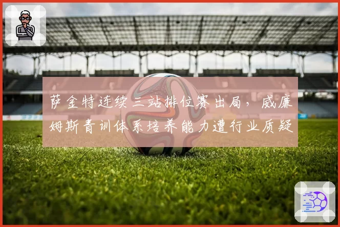 萨金特连续三站排位赛出局，威廉姆斯青训体系培养能力遭行业质疑？