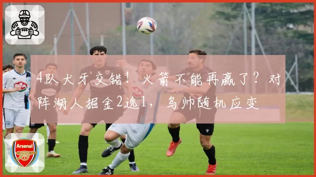 4队犬牙交错！火箭不能再赢了？对阵湖人掘金2选1，乌帅随机应变