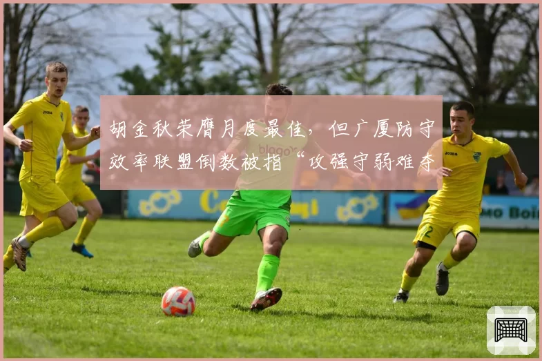 胡金秋荣膺月度最佳，但广厦防守效率联盟倒数被指“攻强守弱难夺冠”