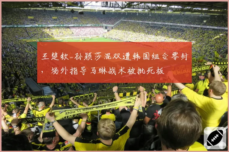 王楚钦_孙颖莎混双遭韩国组合零封，场外指导马琳战术被批死板