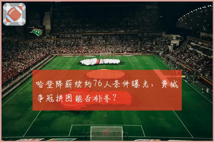 哈登降薪续约76人条件曝光，费城争冠拼图能否补齐？