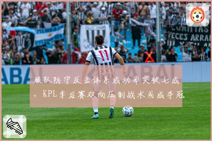 狼队防守反击体系成功率突破七成，KPL季后赛双向压制战术或成夺冠杀招