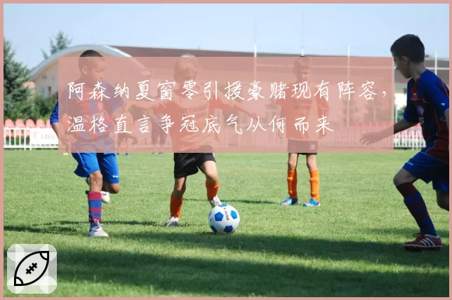 阿森纳夏窗零引援豪赌现有阵容,温格直言争冠底气从何而来