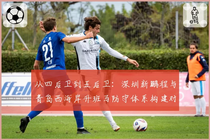 从四后卫到五后卫：深圳新鹏程与青岛西海岸升班马防守体系构建对比