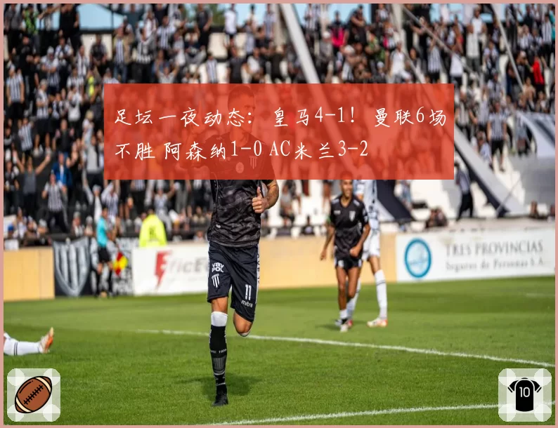 足坛一夜动态：皇马4-1！曼联6场不胜 阿森纳1-0 AC米兰3-2