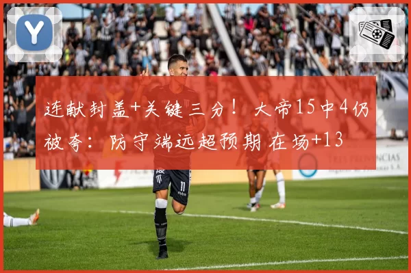 连献封盖+关键三分！大帝15中4仍被夸：防守端远超预期 在场+13