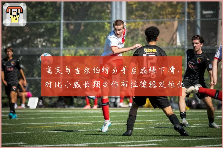 高芙与吉尔伯特分手后成绩下滑，对比小威长期合作布拉德稳定性优势