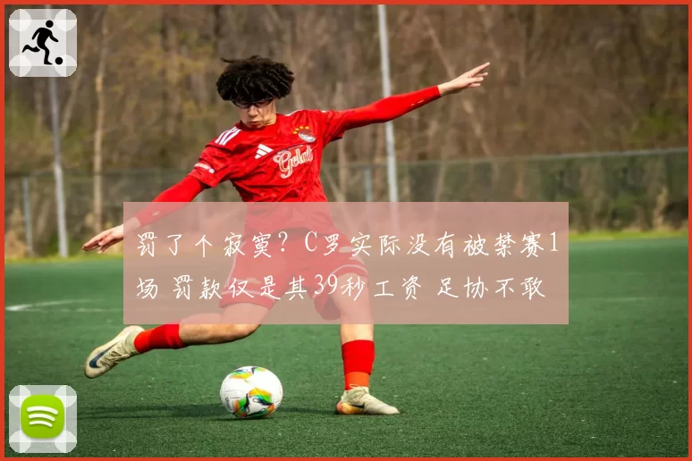 罚了个寂寞?C罗实际没有被禁赛1场 罚款仅是其39秒工资 足协不敢动他