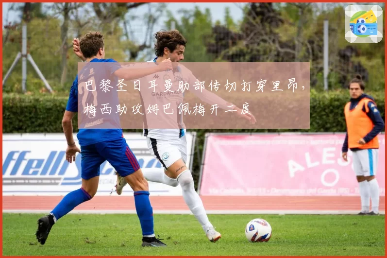 巴黎圣日耳曼肋部传切打穿里昂,梅西助攻姆巴佩梅开二度